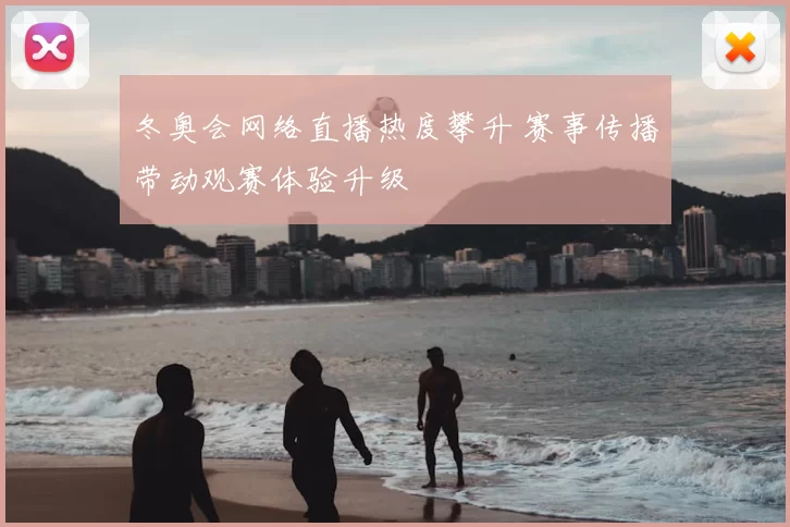 冬奥会网络直播热度攀升 赛事传播带动观赛体验升级