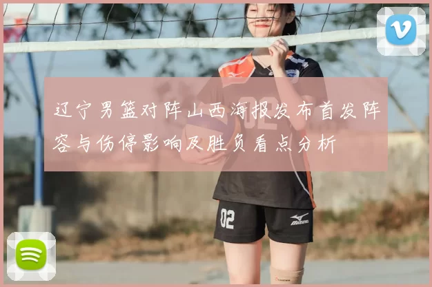 辽宁男篮对阵山西海报发布首发阵容与伤停影响及胜负看点分析