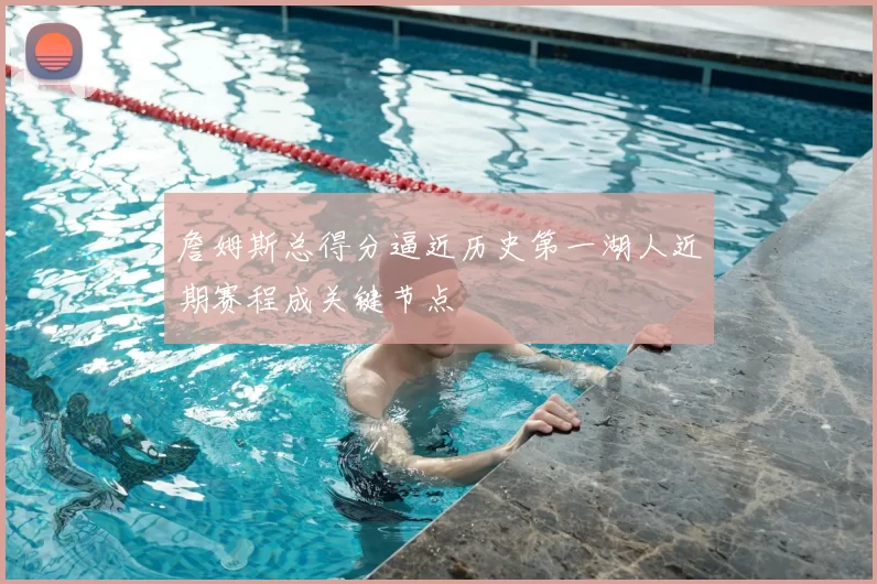 詹姆斯总得分逼近历史第一湖人近期赛程成关键节点