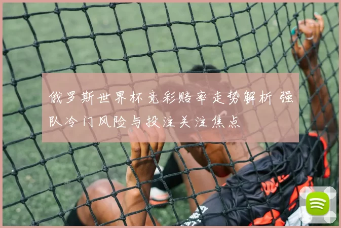 俄罗斯世界杯竞彩赔率走势解析 强队冷门风险与投注关注焦点