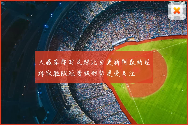 大赢家即时足球比分更新阿森纳逆转取胜欧冠晋级形势更受关注