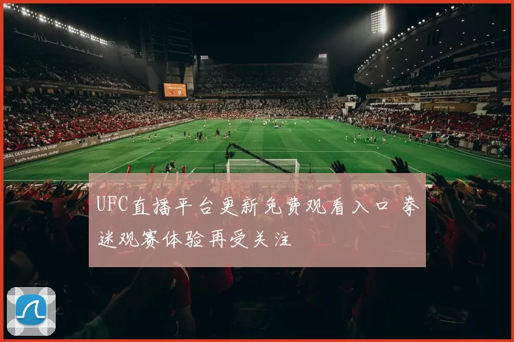 UFC直播平台更新免费观看入口 拳迷观赛体验再受关注