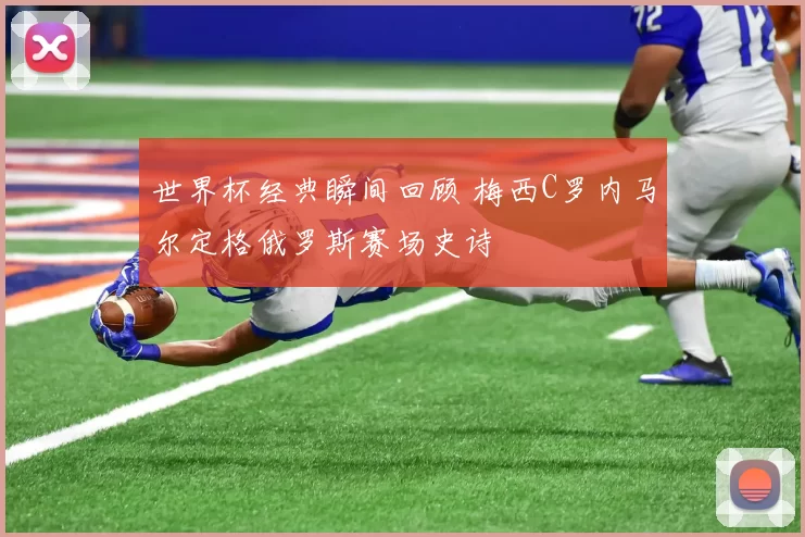 世界杯经典瞬间回顾 梅西C罗内马尔定格俄罗斯赛场史诗