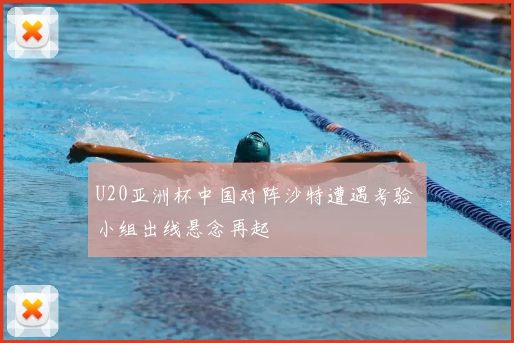 U20亚洲杯中国对阵沙特遭遇考验 小组出线悬念再起