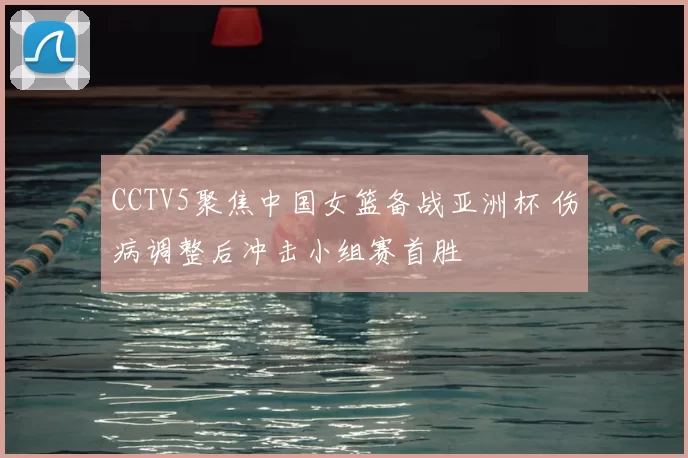 CCTV5聚焦中国女篮备战亚洲杯 伤病调整后冲击小组赛首胜