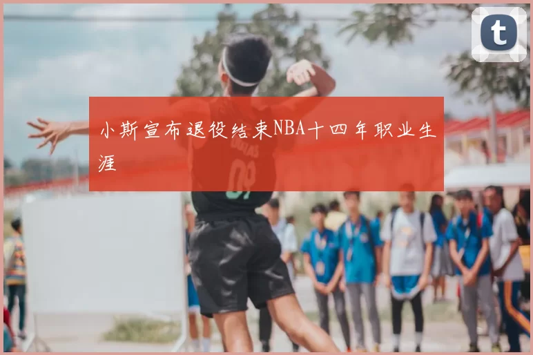 小斯宣布退役结束NBA十四年职业生涯