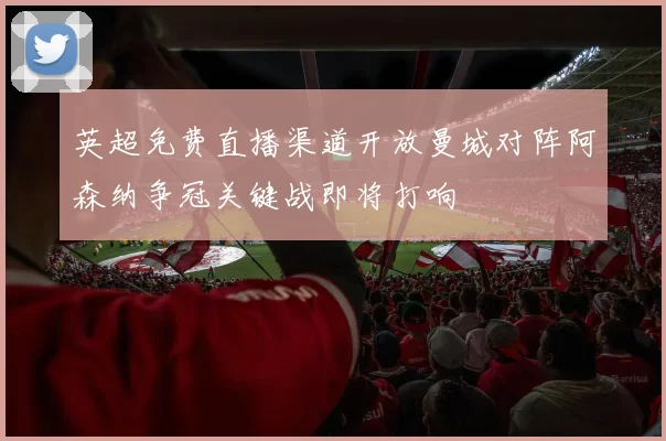 英超免费直播渠道开放曼城对阵阿森纳争冠关键战即将打响