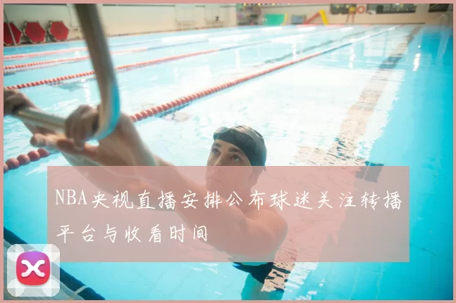 NBA央视直播安排公布球迷关注转播平台与收看时间