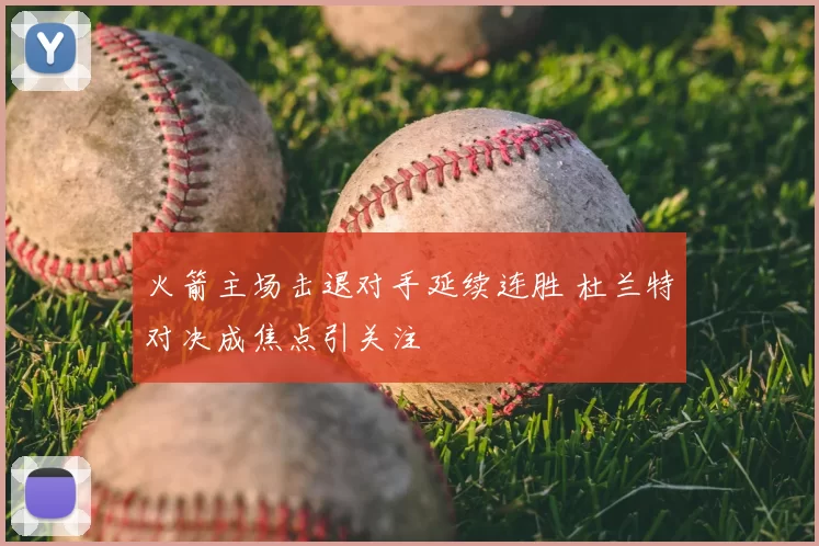 火箭主场击退对手延续连胜 杜兰特对决成焦点引关注