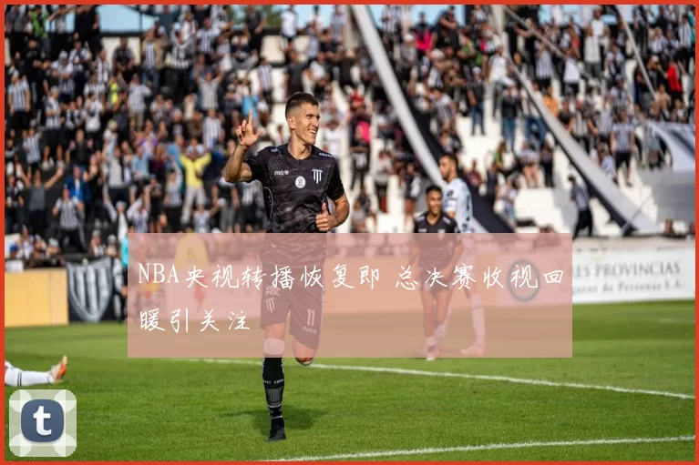 NBA央视转播恢复即 总决赛收视回暖引关注