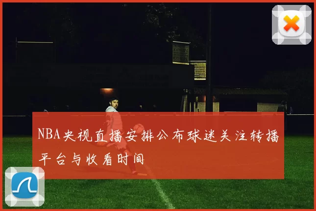 NBA央视直播安排公布球迷关注转播平台与收看时间