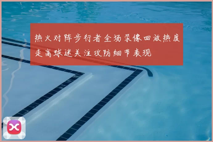 热火对阵步行者全场录像回放热度走高球迷关注攻防细节表现