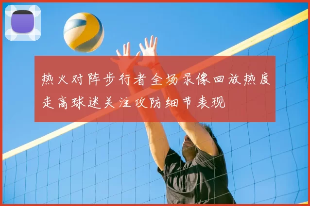 热火对阵步行者全场录像回放热度走高球迷关注攻防细节表现