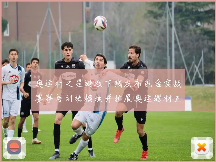 奥运村之星游戏下载发布包含实战赛事与训练模块并扩展奥运题材互动