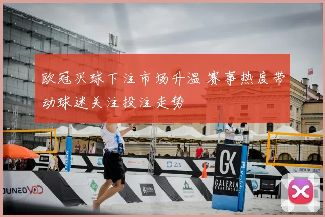 欧冠买球下注市场升温 赛事热度带动球迷关注投注走势