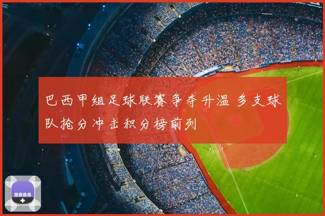 巴西甲组足球联赛争夺升温 多支球队抢分冲击积分榜前列