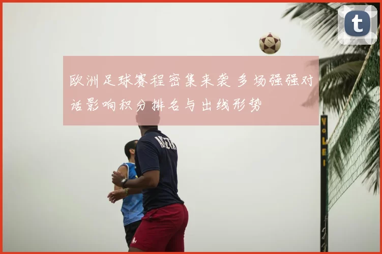 欧洲足球赛程密集来袭 多场强强对话影响积分排名与出线形势