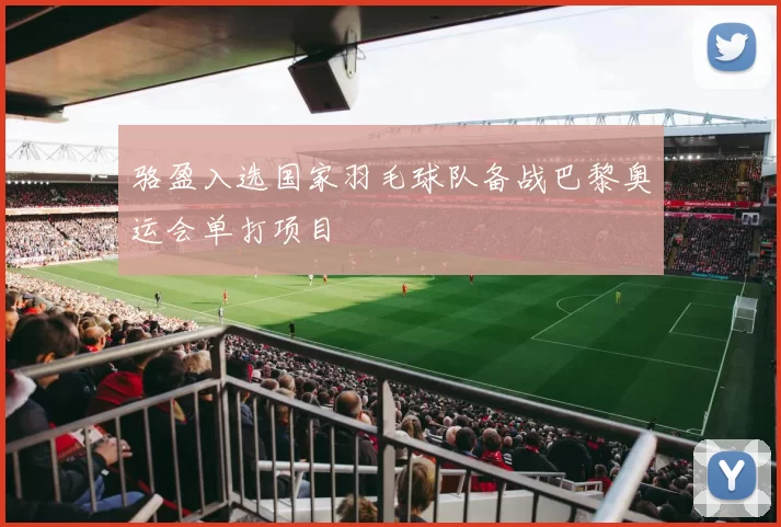 骆盈入选国家羽毛球队备战巴黎奥运会单打项目