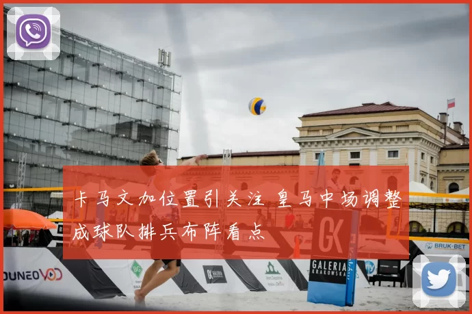 卡马文加位置引关注 皇马中场调整成球队排兵布阵看点