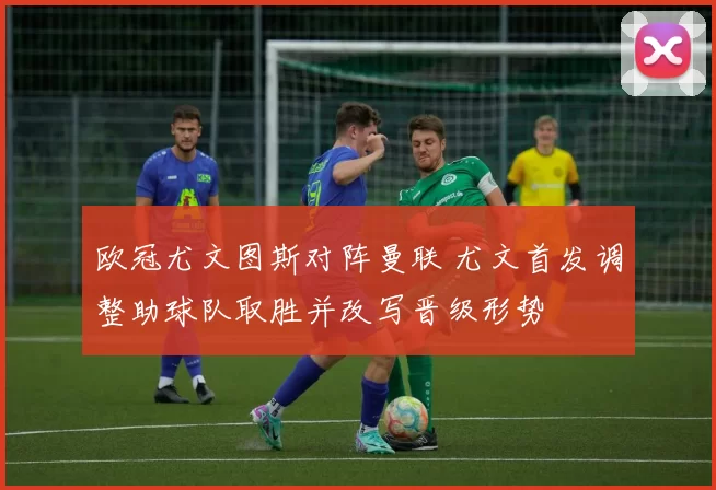欧冠尤文图斯对阵曼联 尤文首发调整助球队取胜并改写晋级形势