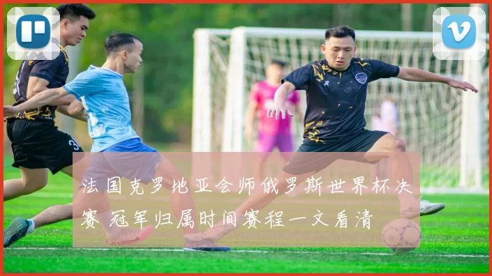 法国克罗地亚会师俄罗斯世界杯决赛 冠军归属时间赛程一文看清