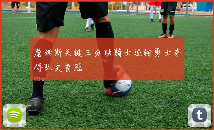 詹姆斯关键三分助骑士逆转勇士夺得队史首冠