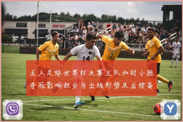 五人足球世界杯决赛主队加时小胜夺冠影响积分与出线形势及后续备战安排
