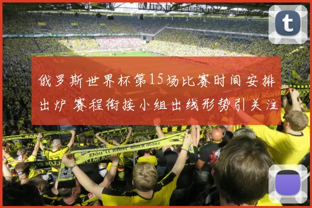 俄罗斯世界杯第15场比赛时间安排出炉 赛程衔接小组出线形势引关注