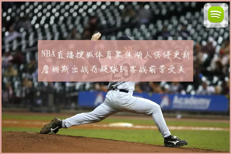 NBA直播搜狐体育聚焦湖人伤停更新詹姆斯出战存疑球队客战前景受关注