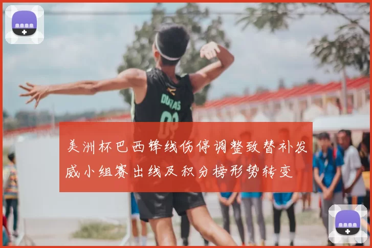 美洲杯巴西锋线伤停调整致替补发威小组赛出线及积分榜形势转变