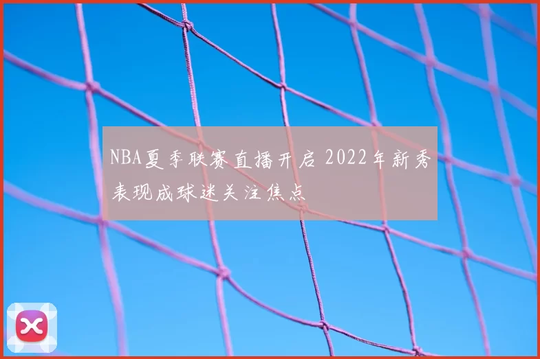 NBA夏季联赛直播开启 2022年新秀表现成球迷关注焦点