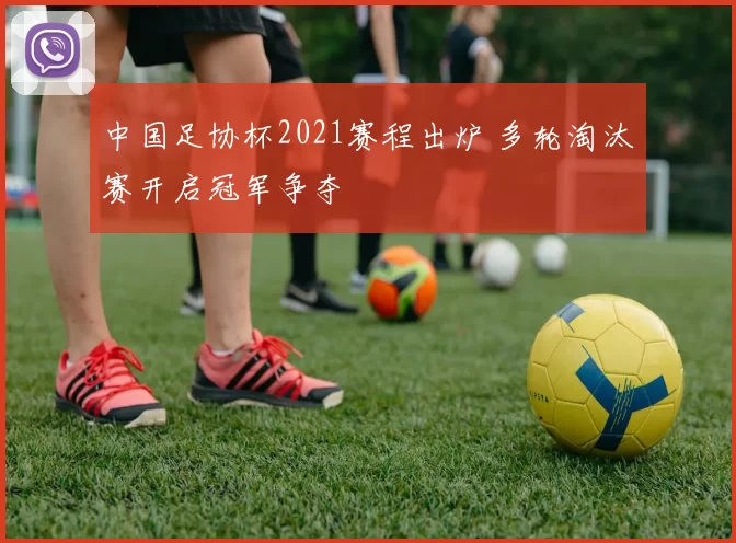 中国足协杯2021赛程出炉 多轮淘汰赛开启冠军争夺