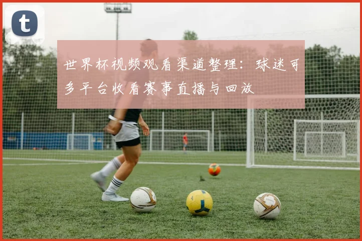 世界杯视频观看渠道整理：球迷可多平台收看赛事直播与回放