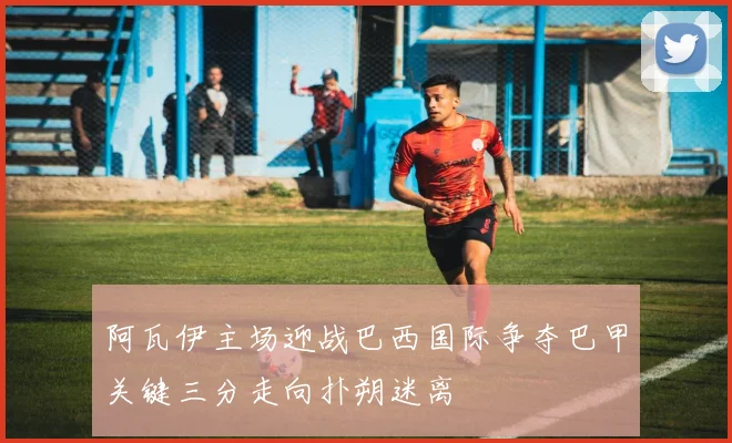 阿瓦伊主场迎战巴西国际争夺巴甲关键三分走向扑朔迷离