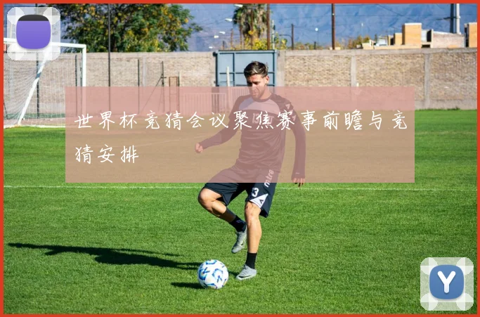 世界杯竞猜会议聚焦赛事前瞻与竞猜安排