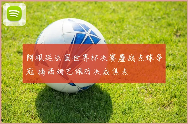 阿根廷法国世界杯决赛鏖战点球争冠 梅西姆巴佩对决成焦点
