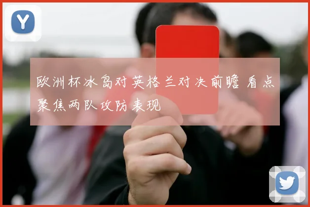 欧洲杯冰岛对英格兰对决前瞻 看点聚焦两队攻防表现