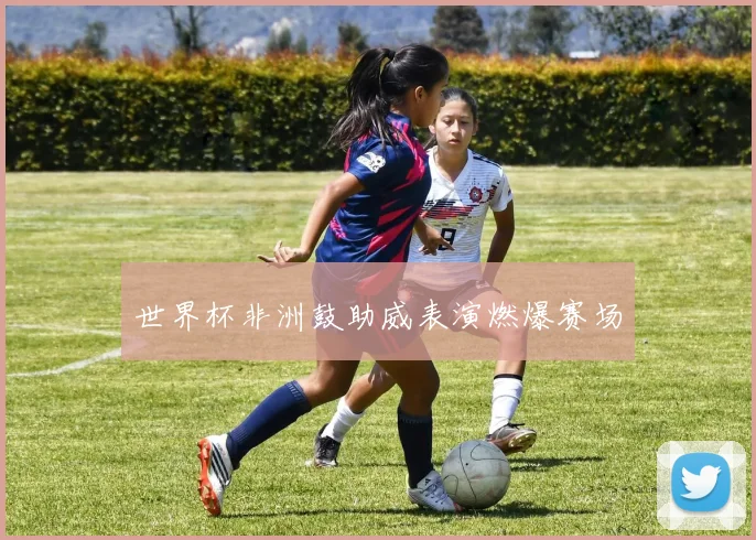 世界杯非洲鼓助威表演燃爆赛场