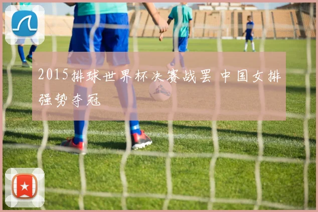2015排球世界杯决赛战罢 中国女排强势夺冠