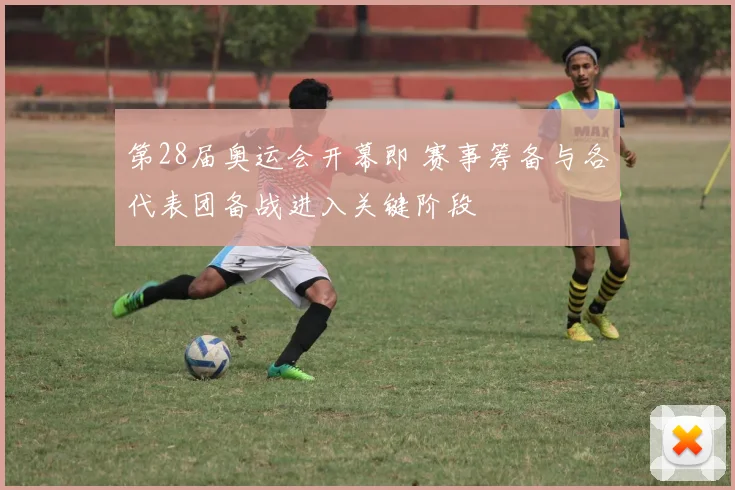 第28届奥运会开幕即 赛事筹备与各代表团备战进入关键阶段