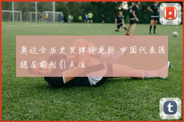 奥运会历史奖牌榜更新 中国代表团稳居前列引关注