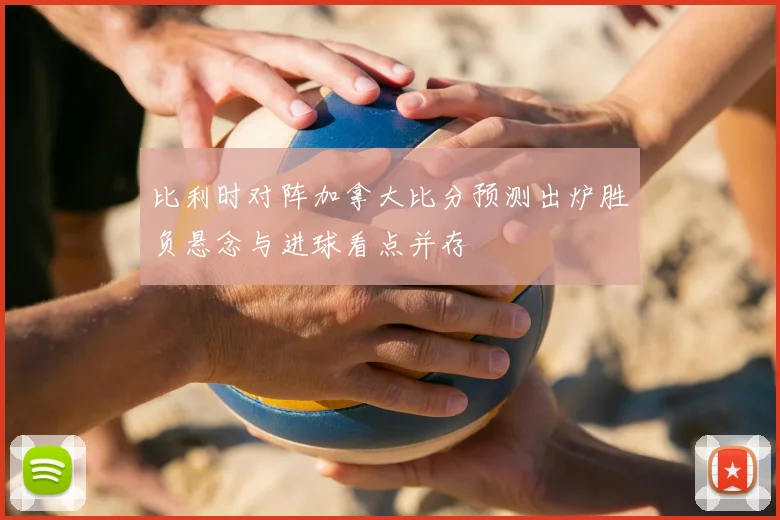 比利时对阵加拿大比分预测出炉胜负悬念与进球看点并存