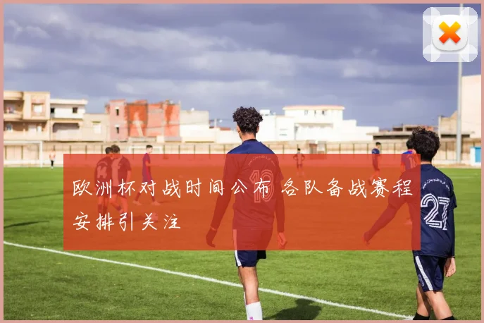 欧洲杯对战时间公布 各队备战赛程安排引关注