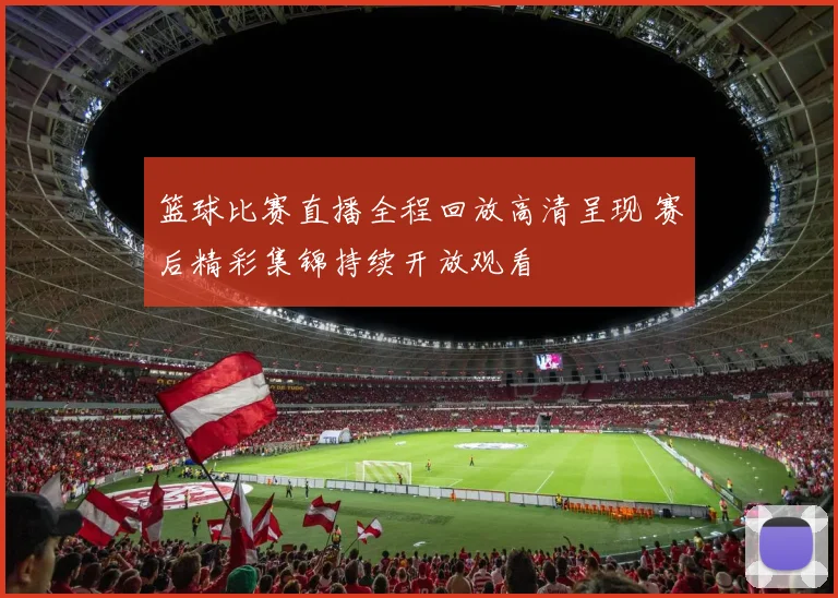 篮球比赛直播全程回放高清呈现 赛后精彩集锦持续开放观看