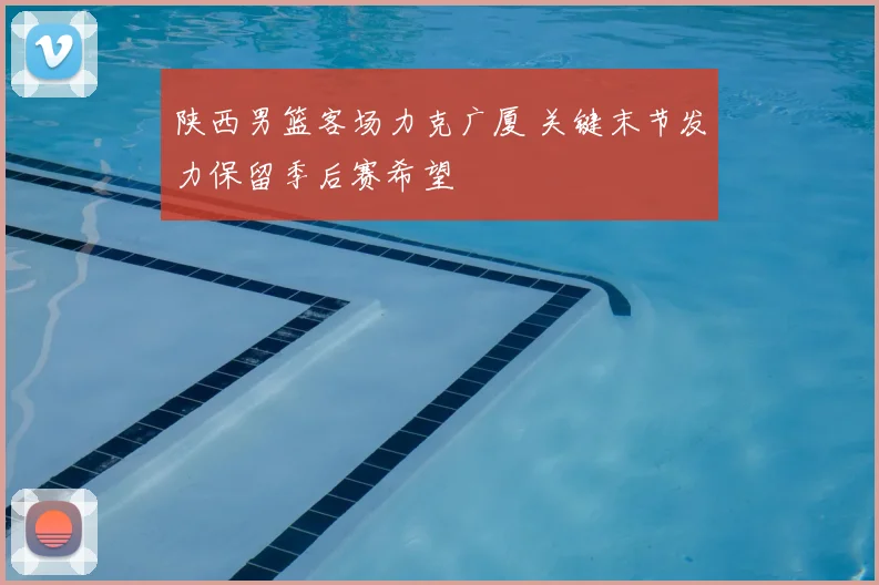 陕西男篮客场力克广厦 关键末节发力保留季后赛希望