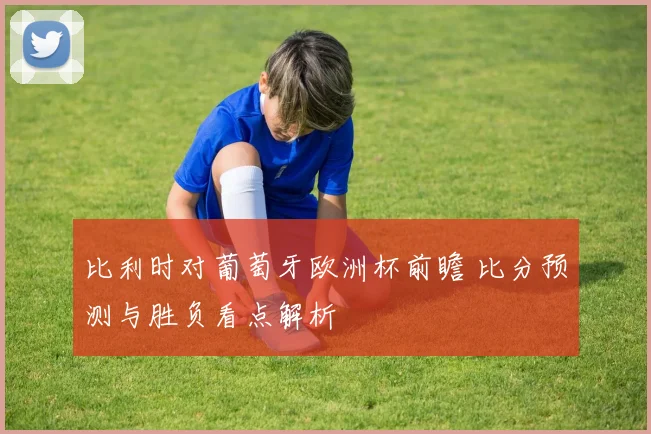比利时对葡萄牙欧洲杯前瞻 比分预测与胜负看点解析