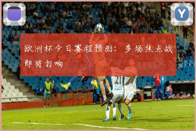 欧洲杯今日赛程预测:多场焦点战即将打响