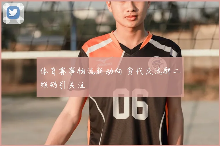体育赛事物流新动向 货代交流群二维码引关注