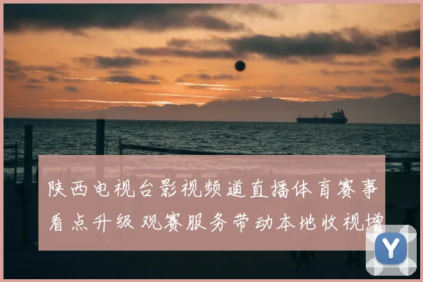 陕西电视台影视频道直播体育赛事看点升级 观赛服务带动本地收视增长