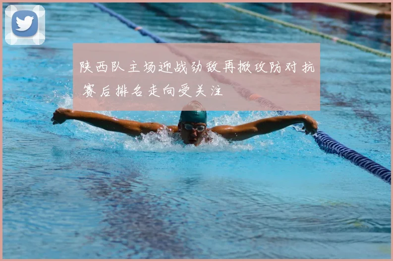 陕西队主场迎战劲敌再掀攻防对抗 赛后排名走向受关注